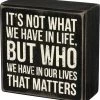 Primitives By Kathy It's Not What We Have In Life, But Who We Have In Our Lives That Matters Box Sign